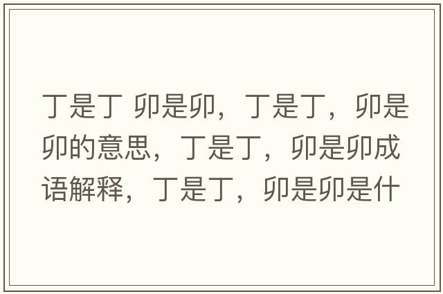 丁是丁 卯是卯，丁是丁，卯是卯的意思，丁是丁，卯是卯成語(yǔ)解釋?zhuān)∈嵌?，卯是卯是什么意思含義寓意