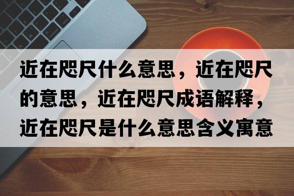 近在咫尺什么意思，近在咫尺的意思，近在咫尺成語(yǔ)解釋?zhuān)阱氤呤鞘裁匆馑己x寓意