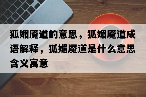 狐媚魘道的意思，狐媚魘道成語(yǔ)解釋?zhuān)聂|道是什么意思含義寓意
