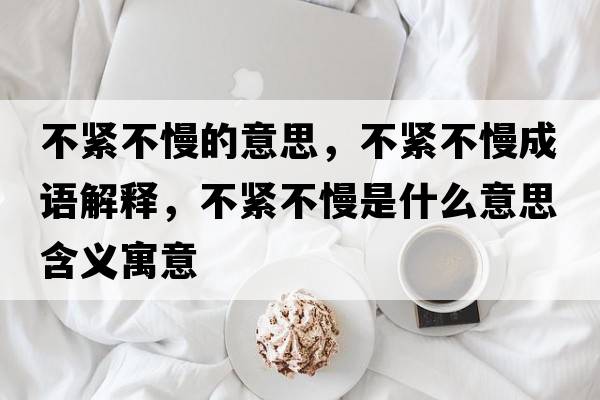 不緊不慢的意思，不緊不慢成語(yǔ)解釋?zhuān)痪o不慢是什么意思含義寓意