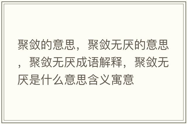 聚斂的意思，聚斂無(wú)厭的意思，聚斂無(wú)厭成語(yǔ)解釋?zhuān)蹟繜o(wú)厭是什么意思含義寓意