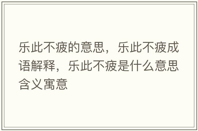 樂(lè )此不疲的意思，樂(lè )此不疲成語(yǔ)解釋?zhuān)瑯?lè )此不疲是什么意思含義寓意