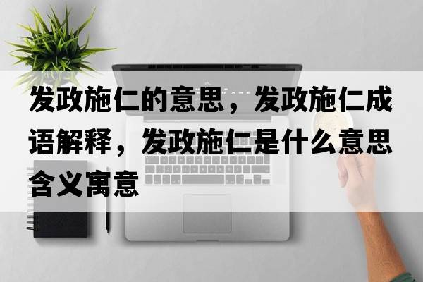 發(fā)政施仁的意思，發(fā)政施仁成語(yǔ)解釋?zhuān)l(fā)政施仁是什么意思含義寓意