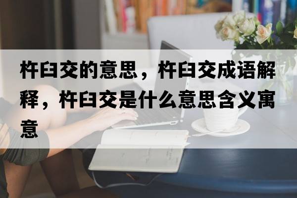 杵臼交的意思，杵臼交成語(yǔ)解釋?zhuān)凭式皇鞘裁匆馑己x寓意