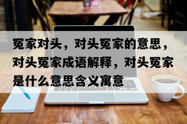 冤家對頭，對頭冤家的意思，對頭冤家成語(yǔ)解釋?zhuān)瑢︻^冤家是什么意思含義寓意