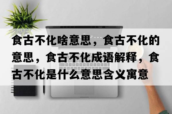 食古不化啥意思，食古不化的意思，食古不化成語(yǔ)解釋?zhuān)彻挪换鞘裁匆馑己x寓意
