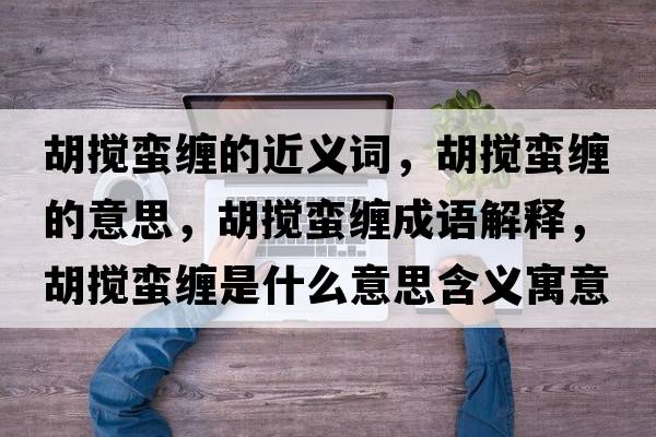 胡攪蠻纏的近義詞，胡攪蠻纏的意思，胡攪蠻纏成語(yǔ)解釋?zhuān)鷶囆U纏是什么意思含義寓意