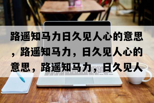 路遙知馬力日久見(jiàn)人心的意思，路遙知馬力，日久見(jiàn)人心的意思，路遙知馬力，日久見(jiàn)人心成語(yǔ)解釋?zhuān)愤b知馬力，日久見(jiàn)人心是什么意思含義寓意