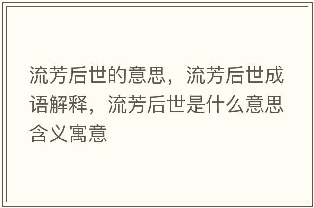 流芳后世的意思，流芳后世成語(yǔ)解釋?zhuān)鞣己笫朗鞘裁匆馑己x寓意