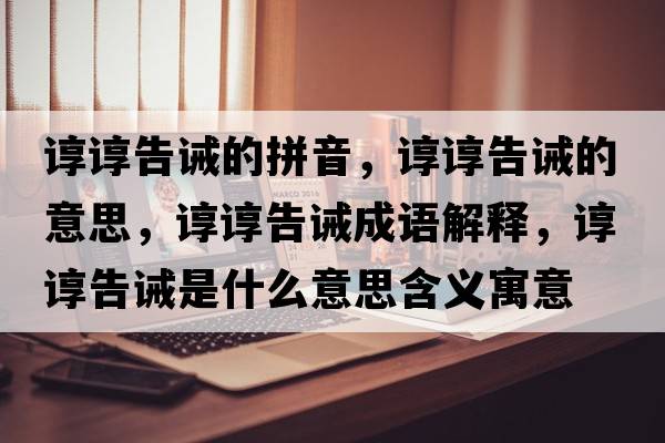 諄諄告誡的拼音，諄諄告誡的意思，諄諄告誡成語(yǔ)解釋?zhuān)佌伕嬲]是什么意思含義寓意