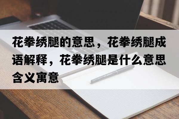 花拳繡腿的意思，花拳繡腿成語(yǔ)解釋?zhuān)ㄈC腿是什么意思含義寓意