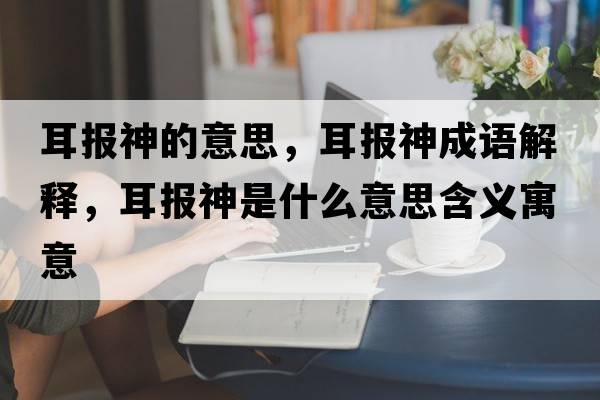耳報神的意思，耳報神成語(yǔ)解釋?zhuān)鷪笊袷鞘裁匆馑己x寓意