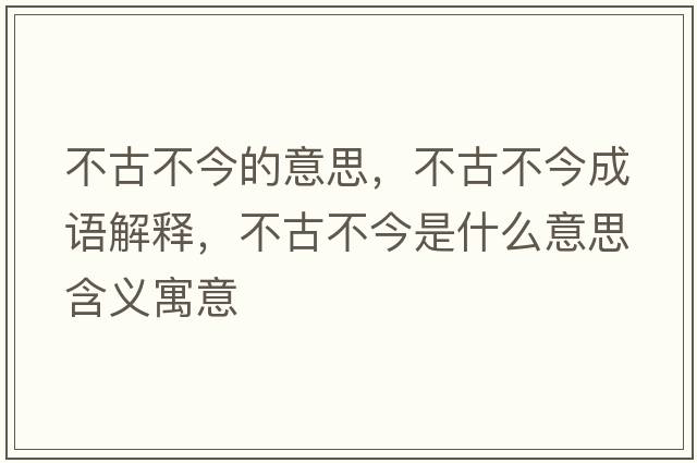 不古不今的意思，不古不今成語(yǔ)解釋?zhuān)还挪唤袷鞘裁匆馑己x寓意