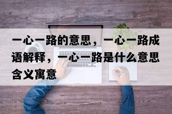 一心一路的意思，一心一路成語(yǔ)解釋?zhuān)恍囊宦肥鞘裁匆馑己x寓意