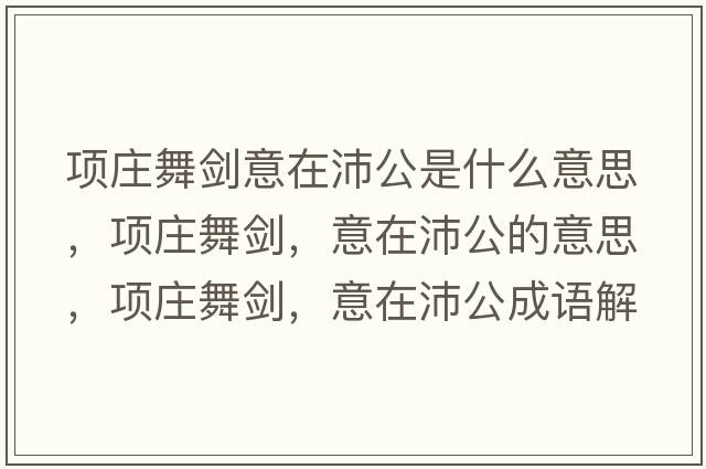 項莊舞劍意在沛公是什么意思，項莊舞劍，意在沛公的意思，項莊舞劍，意在沛公成語(yǔ)解釋?zhuān)椙f舞劍，意在沛公是什么意思含義寓意