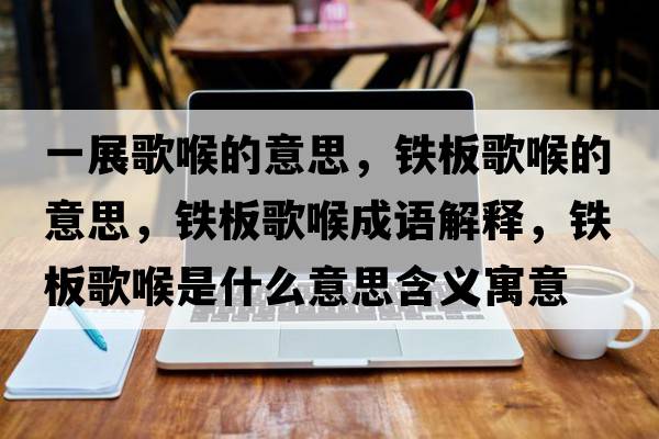 一展歌喉的意思，鐵板歌喉的意思，鐵板歌喉成語(yǔ)解釋?zhuān)F板歌喉是什么意思含義寓意