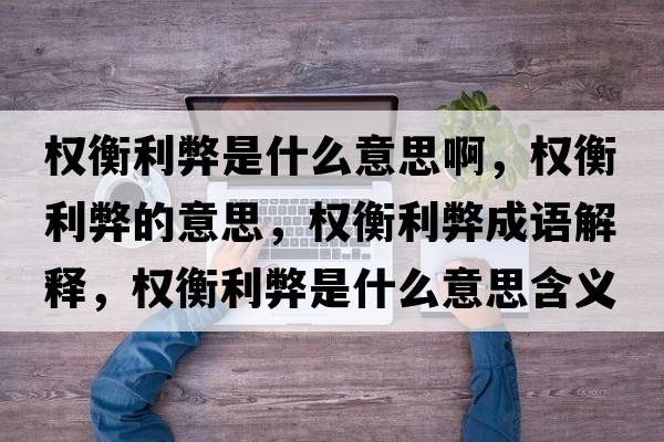 權衡利弊是什么意思啊，權衡利弊的意思，權衡利弊成語(yǔ)解釋?zhuān)瑱嗪饫资鞘裁匆馑己x寓意