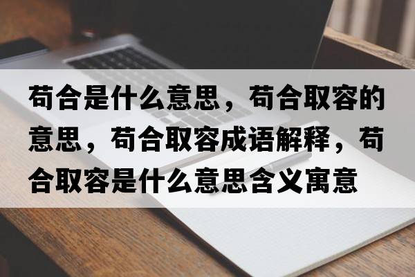 茍合是什么意思，茍合取容的意思，茍合取容成語(yǔ)解釋?zhuān)埡先∪菔鞘裁匆馑己x寓意