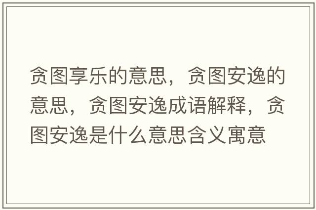 貪圖享樂(lè )的意思，貪圖安逸的意思，貪圖安逸成語(yǔ)解釋?zhuān)潏D安逸是什么意思含義寓意