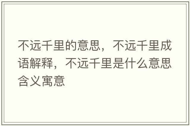 不遠千里的意思，不遠千里成語(yǔ)解釋?zhuān)贿h千里是什么意思含義寓意