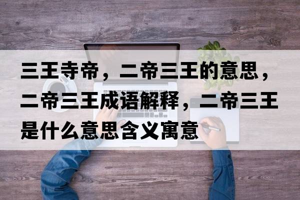 三王寺帝，二帝三王的意思，二帝三王成語(yǔ)解釋?zhuān)廴跏鞘裁匆馑己x寓意