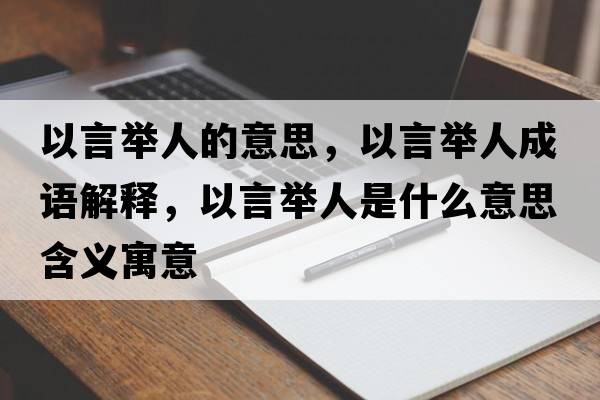 以言舉人的意思，以言舉人成語(yǔ)解釋?zhuān)匝耘e人是什么意思含義寓意