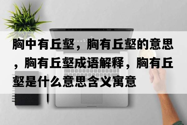 胸中有丘壑，胸有丘壑的意思，胸有丘壑成語(yǔ)解釋?zhuān)赜星疔质鞘裁匆馑己x寓意