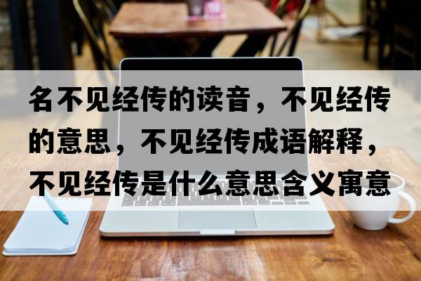 名不見(jiàn)經(jīng)傳的讀音，不見(jiàn)經(jīng)傳的意思，不見(jiàn)經(jīng)傳成語(yǔ)解釋?zhuān)灰?jiàn)經(jīng)傳是什么意思含義寓意