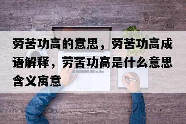勞苦功高的意思，勞苦功高成語(yǔ)解釋?zhuān)瑒诳喙Ω呤鞘裁匆馑己x寓意
