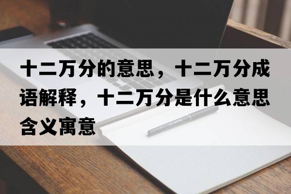 十二萬(wàn)分的意思，十二萬(wàn)分成語(yǔ)解釋?zhuān)f(wàn)分是什么意思含義寓意