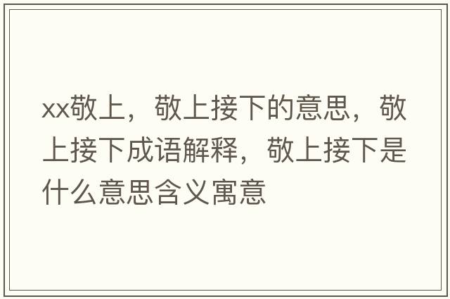 xx敬上，敬上接下的意思，敬上接下成語(yǔ)解釋?zhuān)瓷辖酉率鞘裁匆馑己x寓意