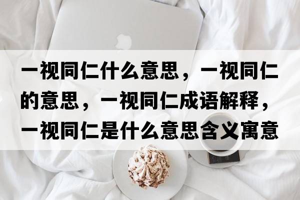 一視同仁什么意思，一視同仁的意思，一視同仁成語(yǔ)解釋?zhuān)灰曂适鞘裁匆馑己x寓意