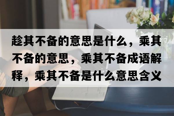 趁其不備的意思是什么，乘其不備的意思，乘其不備成語(yǔ)解釋?zhuān)似洳粋涫鞘裁匆馑己x寓意