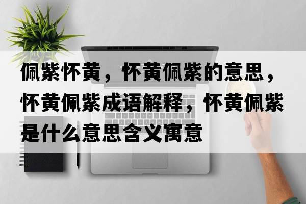 佩紫懷黃，懷黃佩紫的意思，懷黃佩紫成語(yǔ)解釋?zhuān)瑧腰S佩紫是什么意思含義寓意