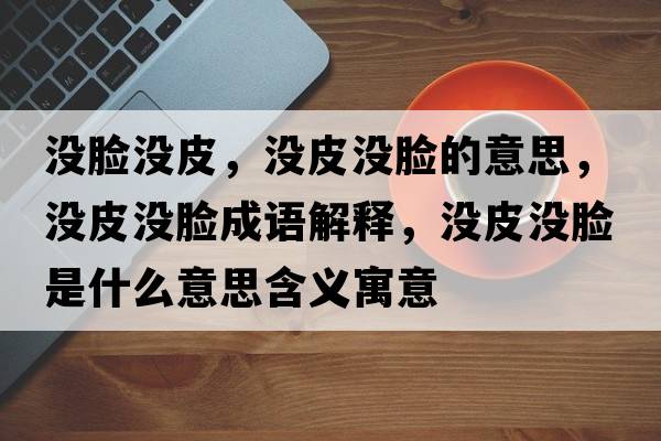 沒(méi)臉沒(méi)皮，沒(méi)皮沒(méi)臉的意思，沒(méi)皮沒(méi)臉成語(yǔ)解釋?zhuān)瑳](méi)皮沒(méi)臉是什么意思含義寓意