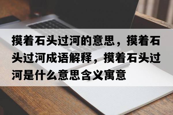 摸著(zhù)石頭過(guò)河的意思，摸著(zhù)石頭過(guò)河成語(yǔ)解釋?zhuān)?zhù)石頭過(guò)河是什么意思含義寓意