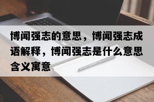 博聞強志的意思，博聞強志成語(yǔ)解釋?zhuān)┞剰娭臼鞘裁匆馑己x寓意