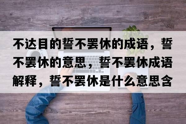 不達目的誓不罷休的成語(yǔ)，誓不罷休的意思，誓不罷休成語(yǔ)解釋?zhuān)牟涣T休是什么意思含義寓意