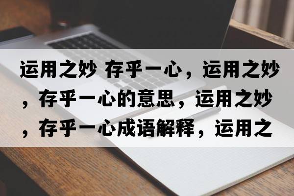 運用之妙 存乎一心，運用之妙，存乎一心的意思，運用之妙，存乎一心成語(yǔ)解釋?zhuān)\用之妙，存乎一心是什么意思含義寓意