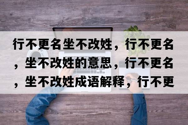 行不更名坐不改姓，行不更名，坐不改姓的意思，行不更名，坐不改姓成語(yǔ)解釋?zhuān)胁桓?，坐不改姓是什么意思含義寓意