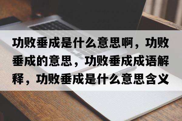 功敗垂成是什么意思啊，功敗垂成的意思，功敗垂成成語(yǔ)解釋?zhuān)〈钩墒鞘裁匆馑己x寓意