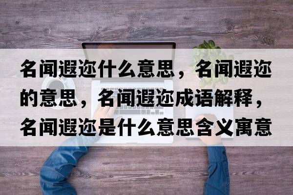 名聞遐邇什么意思，名聞遐邇的意思，名聞遐邇成語(yǔ)解釋?zhuān)勫谶兪鞘裁匆馑己x寓意