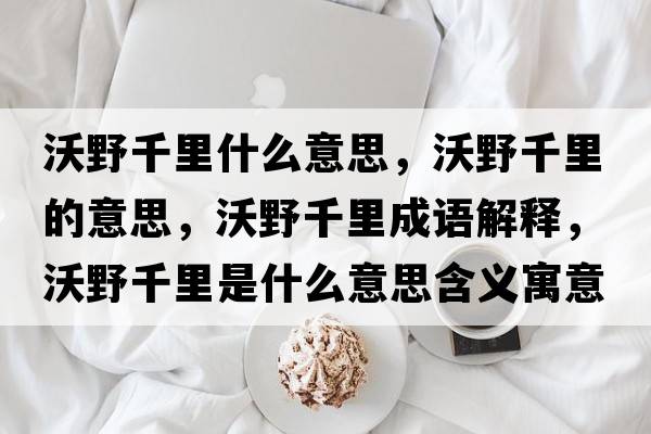 沃野千里什么意思，沃野千里的意思，沃野千里成語(yǔ)解釋?zhuān)忠扒Ю锸鞘裁匆馑己x寓意