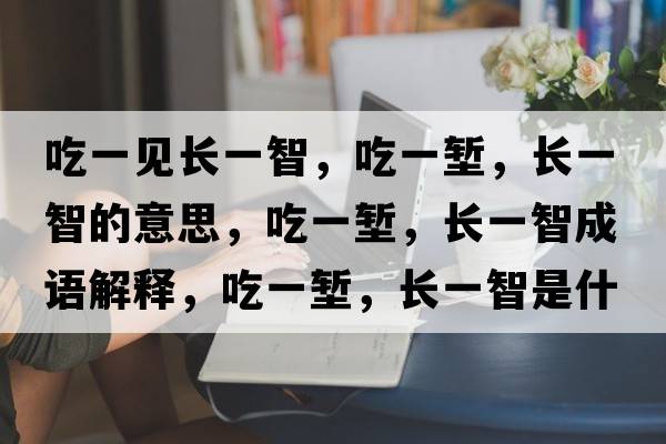 吃一見(jiàn)長(cháng)一智，吃一塹，長(cháng)一智的意思，吃一塹，長(cháng)一智成語(yǔ)解釋?zhuān)砸粔q，長(cháng)一智是什么意思含義寓意