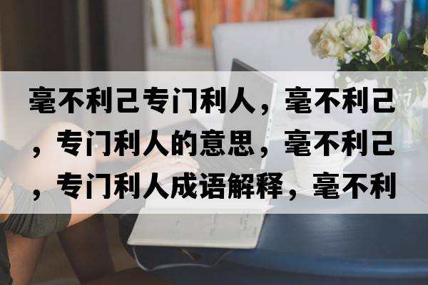 毫不利己專(zhuān)門(mén)利人，毫不利己，專(zhuān)門(mén)利人的意思，毫不利己，專(zhuān)門(mén)利人成語(yǔ)解釋?zhuān)敛焕?，?zhuān)門(mén)利人是什么意思含義寓意