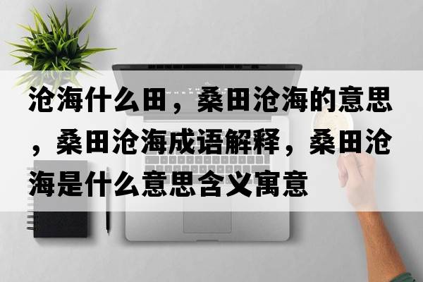滄海什么田，桑田滄海的意思，桑田滄海成語(yǔ)解釋?zhuān)Ｌ餃婧Ｊ鞘裁匆馑己x寓意