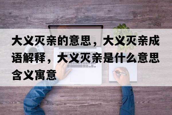 大義滅親的意思，大義滅親成語(yǔ)解釋?zhuān)罅x滅親是什么意思含義寓意