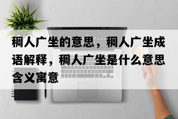 稠人廣坐的意思，稠人廣坐成語(yǔ)解釋?zhuān)砣藦V坐是什么意思含義寓意
