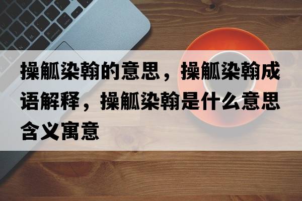 操觚染翰的意思，操觚染翰成語(yǔ)解釋?zhuān)脔竞彩鞘裁匆馑己x寓意