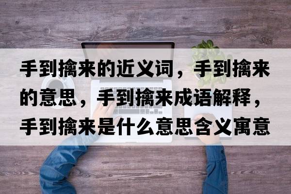 手到擒來(lái)的近義詞，手到擒來(lái)的意思，手到擒來(lái)成語(yǔ)解釋?zhuān)值角軄?lái)是什么意思含義寓意